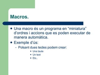 Macros. Una macro és un programa en “miniatura” d’ordres i accions que es poden executar de manera automàtica.  Exemple d’ús: Polsant dues tecles podem crear: Una taula Un text  Etc.. 