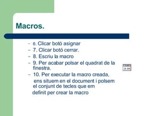 Macros. 6.  Clicar botó asignar 7. Clicar botó cerrar. 8. Escriu la macro 9. Per acabar polsar el quadrat de la finestra.  10. Per executar la macro creada, ens situem en el document i polsem el conjunt de tecles que em  definit per crear la macro 