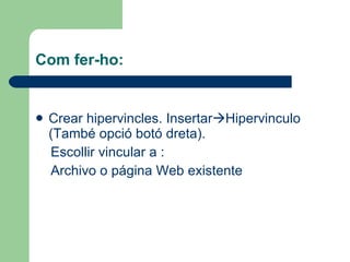 Com fer-ho: Crear hipervincles. Insertar  Hipervinculo (També opció botó dreta). Escollir vincular a :  Archivo o página Web existente  