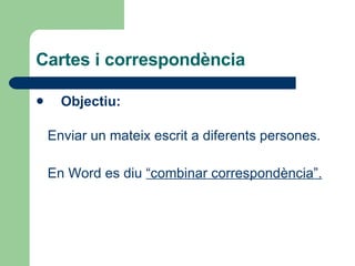 Cartes i correspondència Objectiu: Enviar un mateix escrit a diferents persones.  En Word es diu  “combinar correspondència”. 