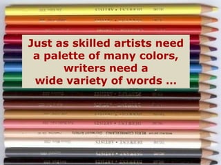 Just as skilled artists need
 a palette of many colors,
      writers need a
 wide variety of words …
 