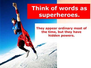 Think of words as
  superheroes.

 They appear ordinary most of
    the time, but they have
        hidden powers.
 