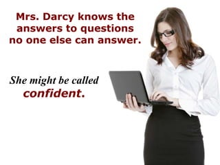 Mrs. Darcy knows the
 answers to questions
no one else can answer.



She might be called
  confident.
 