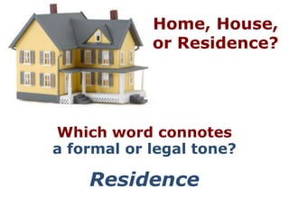 Home, House,
            or Residence?




Which word connotes
a formal or legal tone?

    Residence
 
