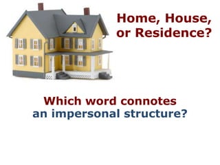 Home, House,
            or Residence?




 Which word connotes
an impersonal structure?
 