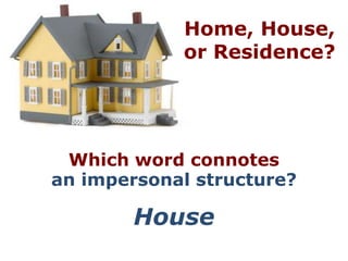 Home, House,
            or Residence?




 Which word connotes
an impersonal structure?

        House
 