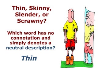 Thin, Skinny,
   Slender, or
    Scrawny?

Which word has no
  connotation and
 simply denotes a
neutral description?

      Thin
 