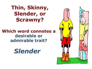 Thin, Skinny,
    Slender, or
     Scrawny?

Which word connotes a
     desirable or
   admirable trait?

    Slender
 