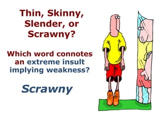 Thin, Skinny,
   Slender, or
    Scrawny?

Which word connotes
 an extreme insult
implying weakness?

   Scrawny
 