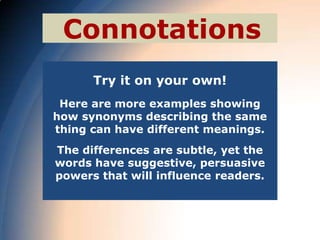 Connotations
      Try it on your own!
 Here are more examples showing
how synonyms describing the same
thing can have different meanings.
The differences are subtle, yet the
words have suggestive, persuasive
powers that will influence readers.
 
