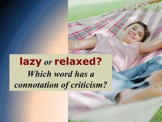 lazy or relaxed?
   Which word has a
connotation of criticism?
 
