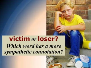 victim or loser?
 Which word has a more
sympathetic connotation?
 