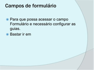 Campos de formulário

 Para que possa acessar o campo
  Formulário e necessário configurar as
  guias.
 Bastar ir em
 
