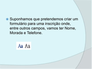    Suponhamos que pretendemos criar um
    formulário para uma inscrição onde,
    entre outros campos, vamos ter Nome,
    Morada e Telefone.
 