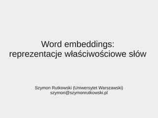 Word embeddings:
reprezentacje właściwościowe słów
Szymon Rutkowski (Uniwersytet Warszawski)
szymon@szymonrutkowski.pl
 