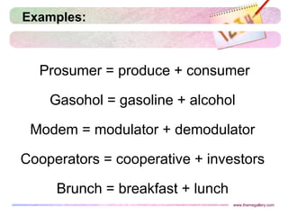 Examples:
Prosumer = produce + consumer
Gasohol = gasoline + alcohol
Modem = modulator + demodulator
Cooperators = cooperative + investors
Brunch = breakfast + lunch
www.themegallery.com
 