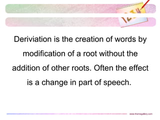 Deriviation is the creation of words by
modification of a root without the
addition of other roots. Often the effect
is a change in part of speech.
www.themegallery.com
 