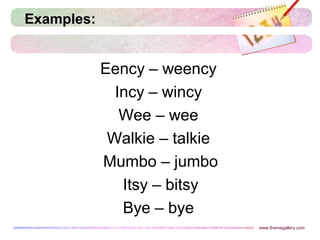Examples:
Eency – weency
Incy – wincy
Wee – wee
Walkie – talkie
Mumbo – jumbo
Itsy – bitsy
Bye – bye
www.themegallery.com
 