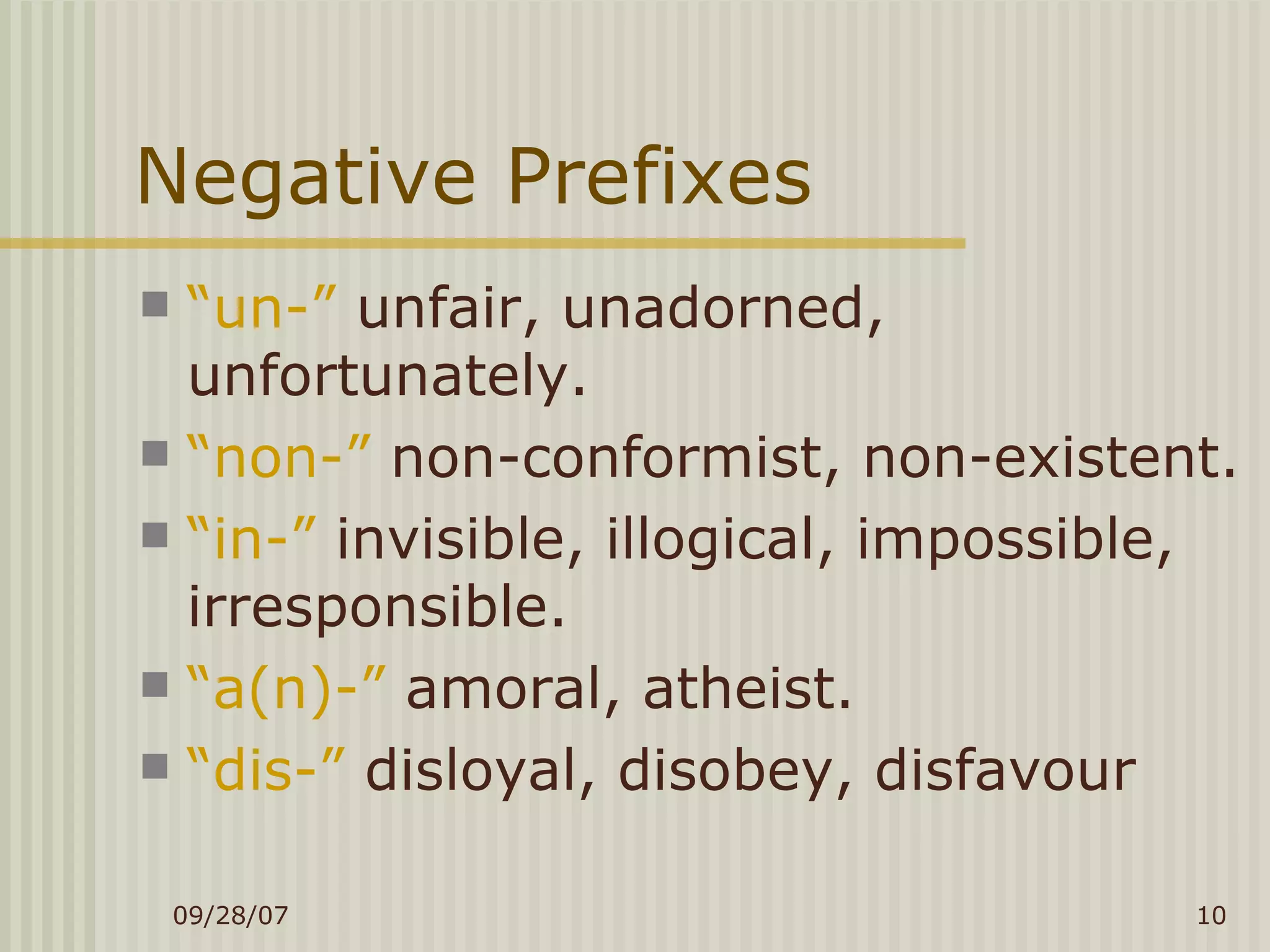 Negative Prefixes “ un-”  unfair, unadorned, unfortunately. “ non-”  non-conformist, non-existent. “ in-”  invisible, illogical, impossible, irresponsible. “ a(n)-”  amoral, atheist. “ dis-”  disloyal, disobey, disfavour 