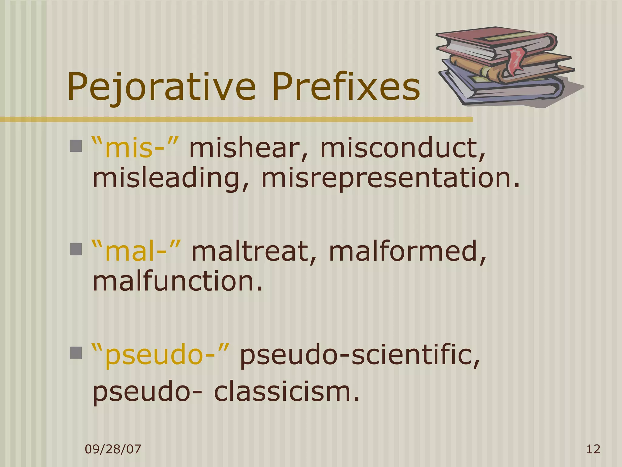 Pejorative Prefixes “ mis-”  mishear, misconduct, misleading, misrepresentation. “ mal-”  maltreat, malformed, malfunction. “ pseudo-”  pseudo-scientific,  pseudo- classicism. 