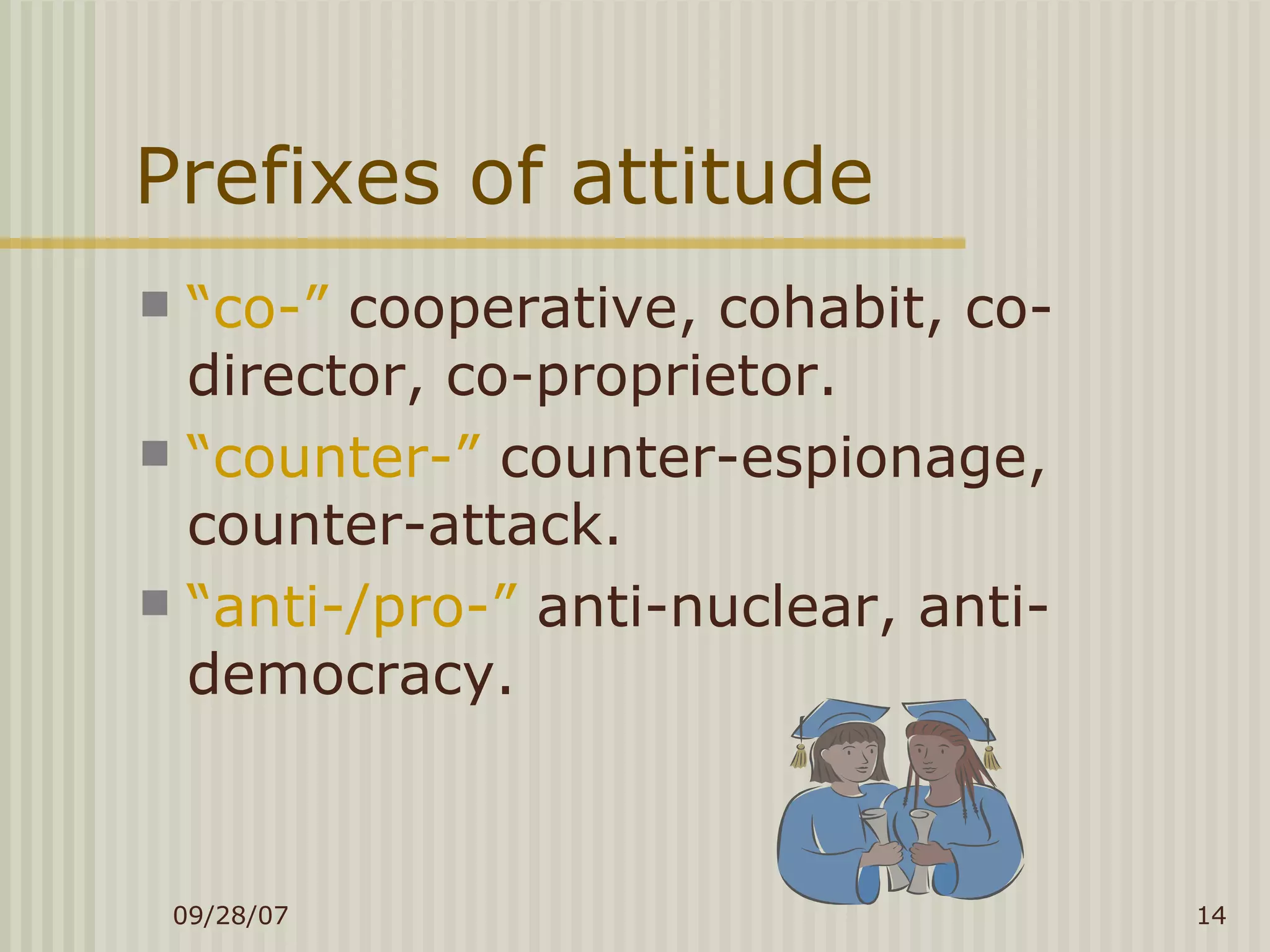 Prefixes of attitude “ co-”  cooperative, cohabit, co-director, co-proprietor. “ counter-”  counter-espionage, counter-attack. “ anti-/pro-”  anti-nuclear, anti-democracy. 