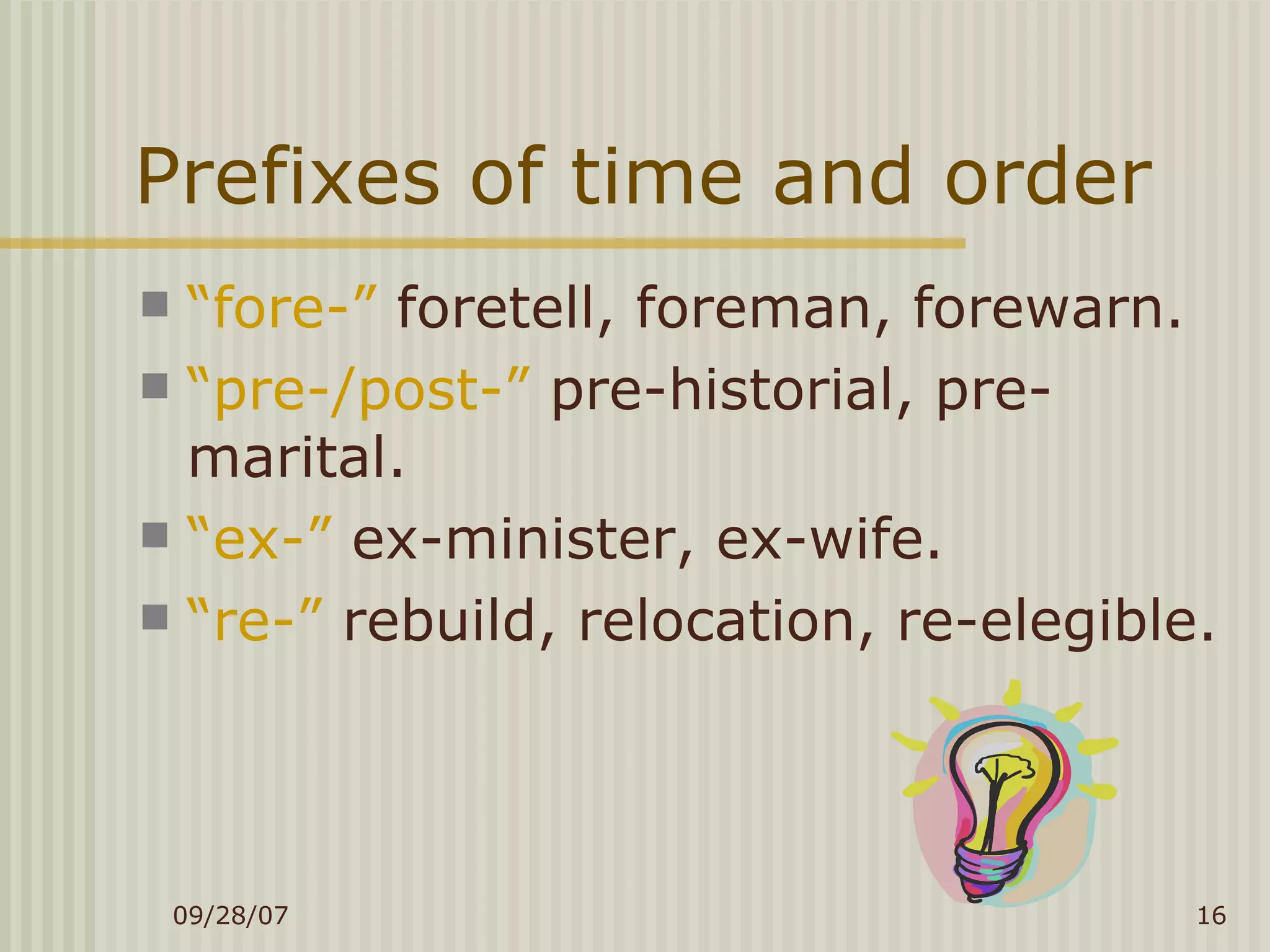 Prefixes of time and order “ fore-”  foretell, foreman, forewarn. “ pre-/post-”  pre-historial, pre-marital. “ ex-”  ex-minister, ex-wife. “ re-”  rebuild, relocation, re-elegible. 