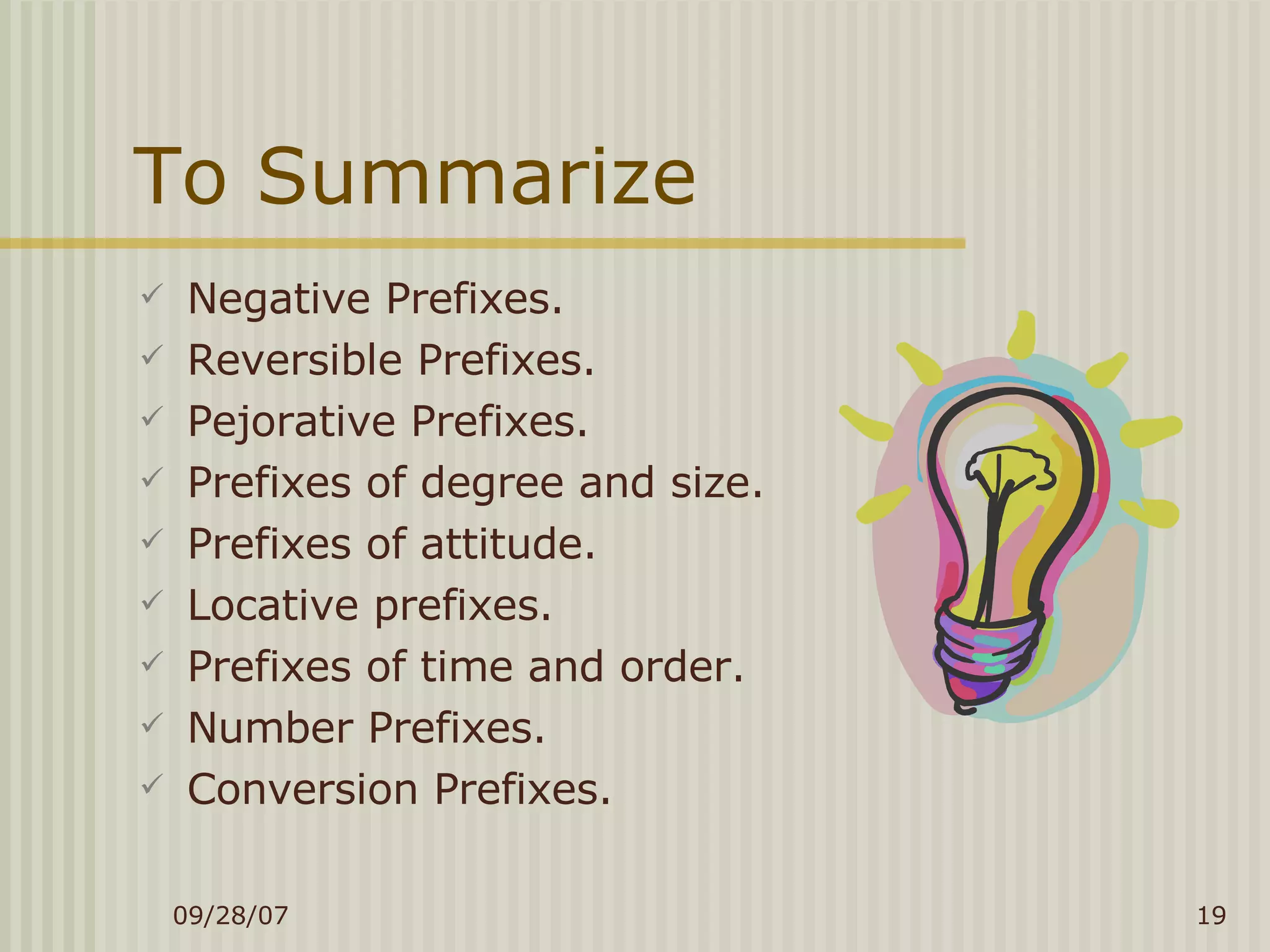 To Summarize Negative Prefixes. Reversible Prefixes. Pejorative Prefixes. Prefixes of degree and size. Prefixes of attitude. Locative prefixes. Prefixes of time and order. Number Prefixes. Conversion Prefixes. 