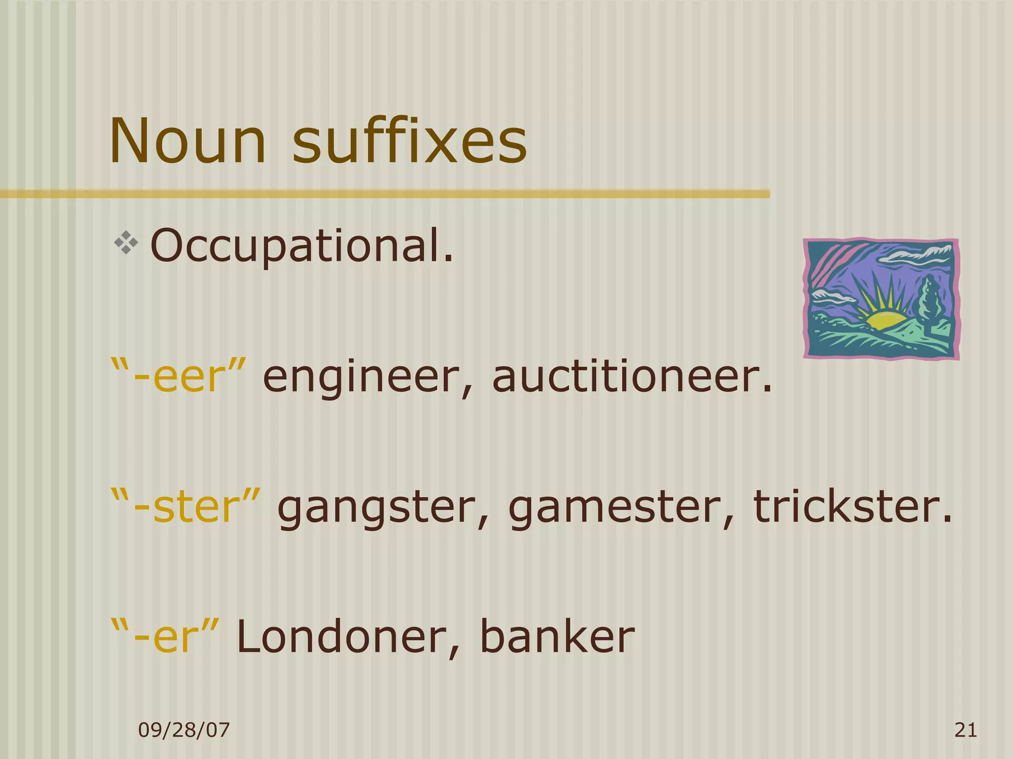 Noun suffixes Occupational. “ -eer”  engineer, auctitioneer. “ -ster”  gangster, gamester, trickster. “ -er”  Londoner, banker 