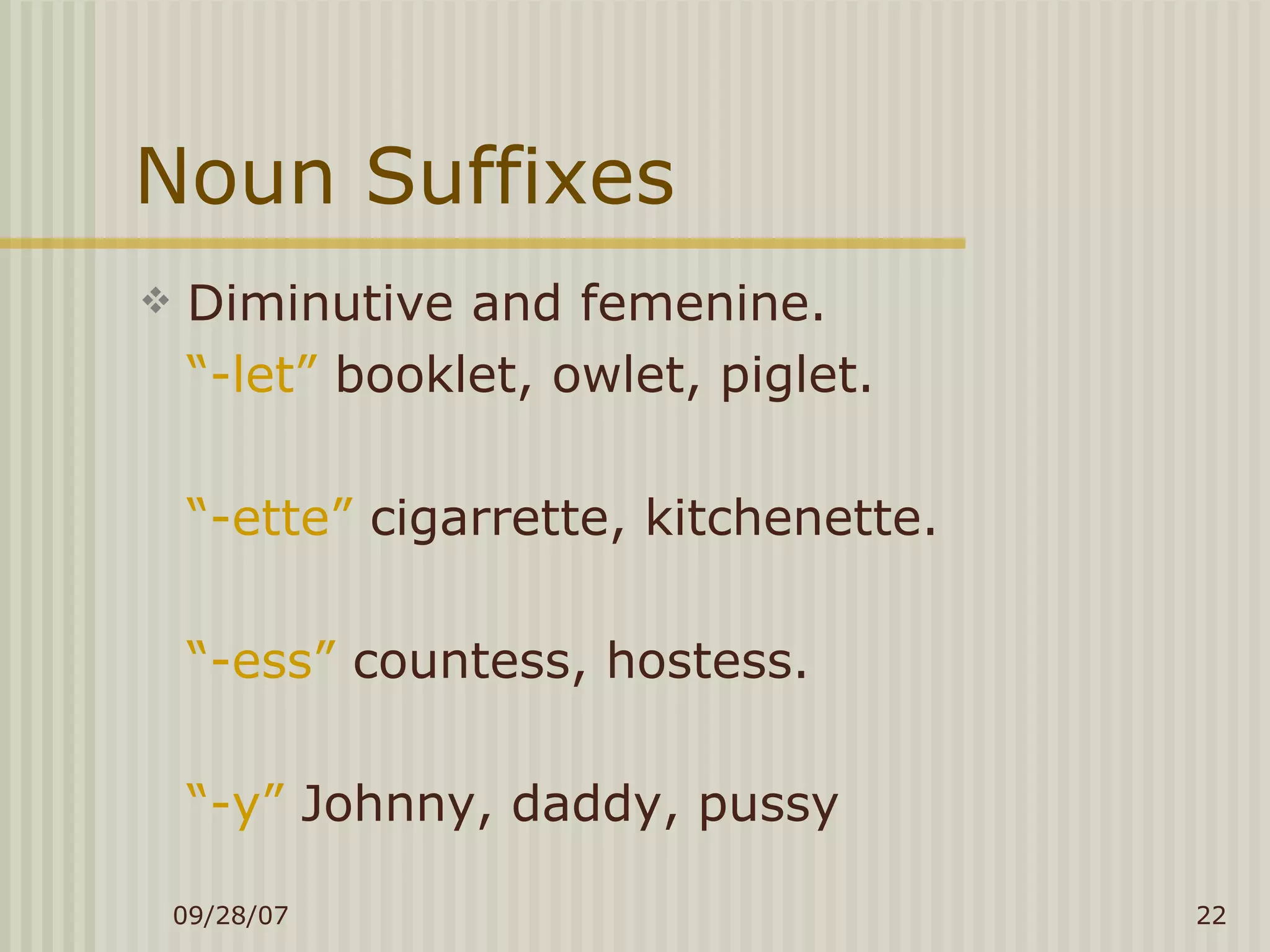 Noun Suffixes Diminutive and femenine. “ -let”  booklet, owlet, piglet. “ -ette”  cigarrette, kitchenette. “ -ess”  countess, hostess. “ -y”  Johnny, daddy, pussy 