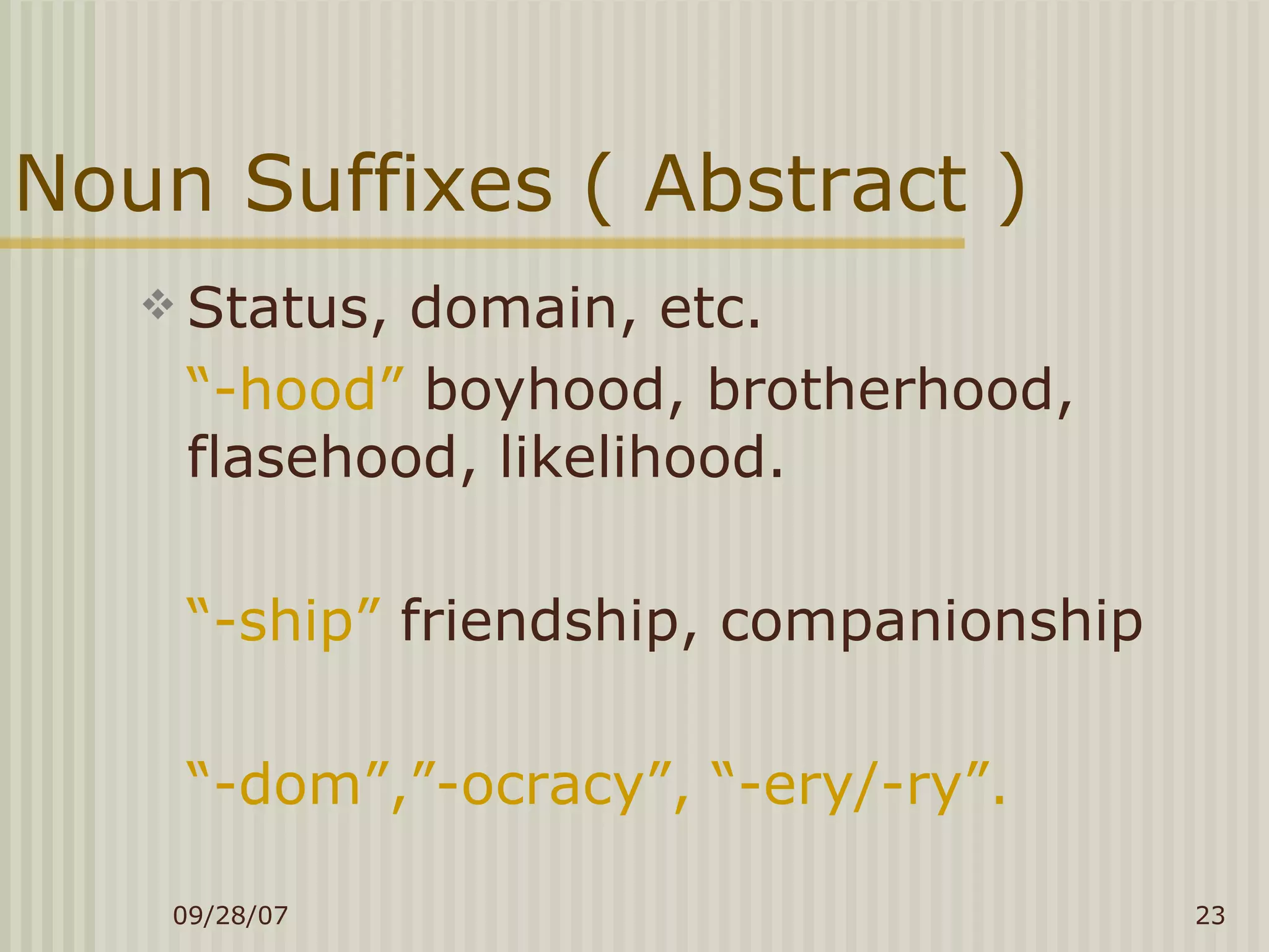 Noun Suffixes ( Abstract ) Status, domain, etc. “ -hood”  boyhood, brotherhood, flasehood, likelihood. “ -ship”  friendship, companionship “ -dom”,”-ocracy”, “-ery/-ry”. 