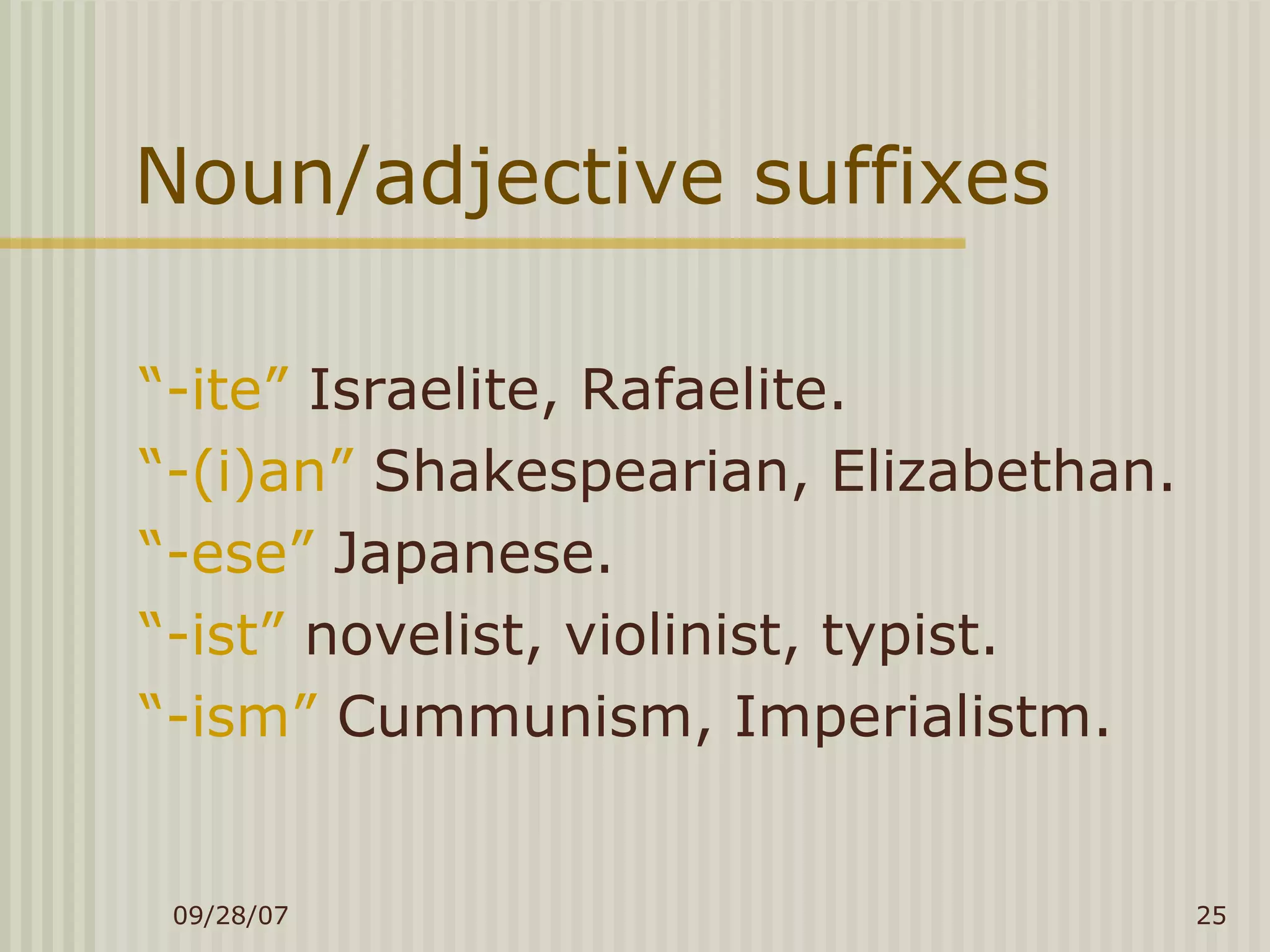 Noun/adjective suffixes “ -ite”  Israelite, Rafaelite. “ -(i)an”  Shakespearian, Elizabethan. “ -ese”  Japanese. “ -ist”  novelist, violinist, typist. “ -ism”  Cummunism, Imperialistm. 