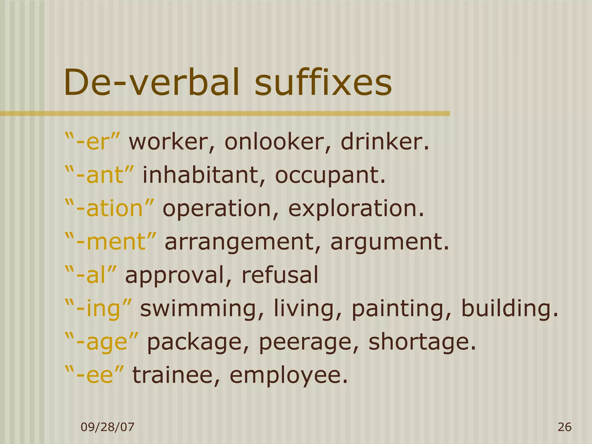 De-verbal suffixes “ -er”  worker, onlooker, drinker. “ -ant”  inhabitant, occupant. “ -ation”  operation, exploration. “ -ment”  arrangement, argument. “ -al”  approval, refusal “ -ing”  swimming, living, painting, building. “ -age”  package, peerage, shortage. “ -ee”  trainee, employee. 