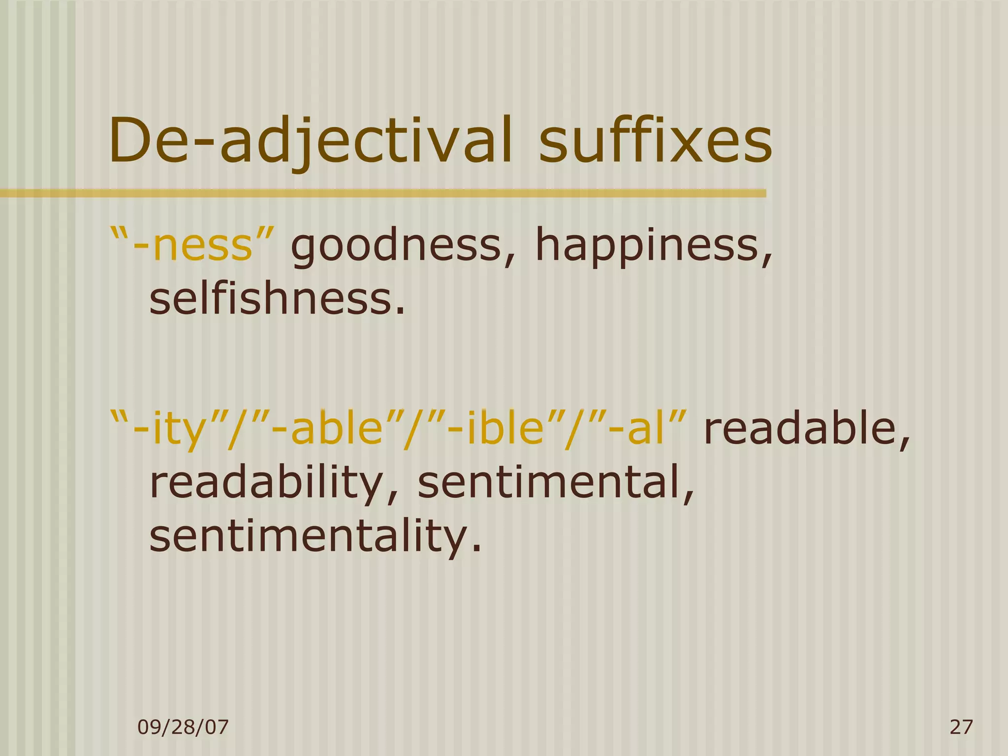 De-adjectival suffixes “ -ness”  goodness, happiness, selfishness. “ -ity”/”-able”/”-ible”/”-al”  readable, readability, sentimental, sentimentality. 