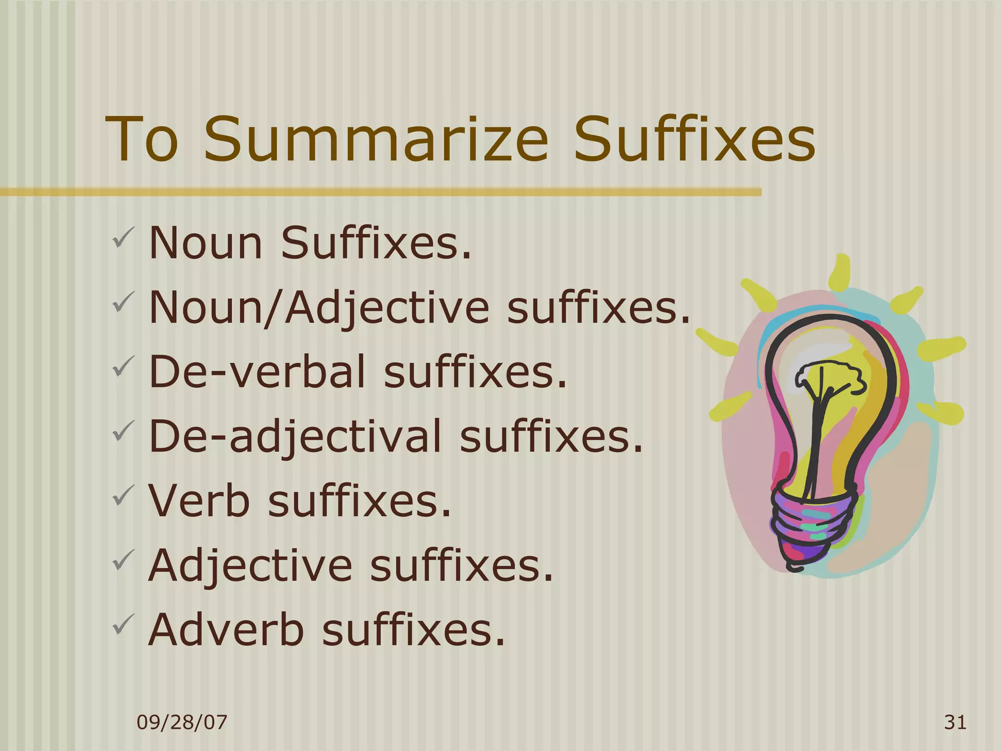 To Summarize Suffixes Noun Suffixes. Noun/Adjective suffixes. De-verbal suffixes. De-adjectival suffixes. Verb suffixes. Adjective suffixes. Adverb suffixes. 