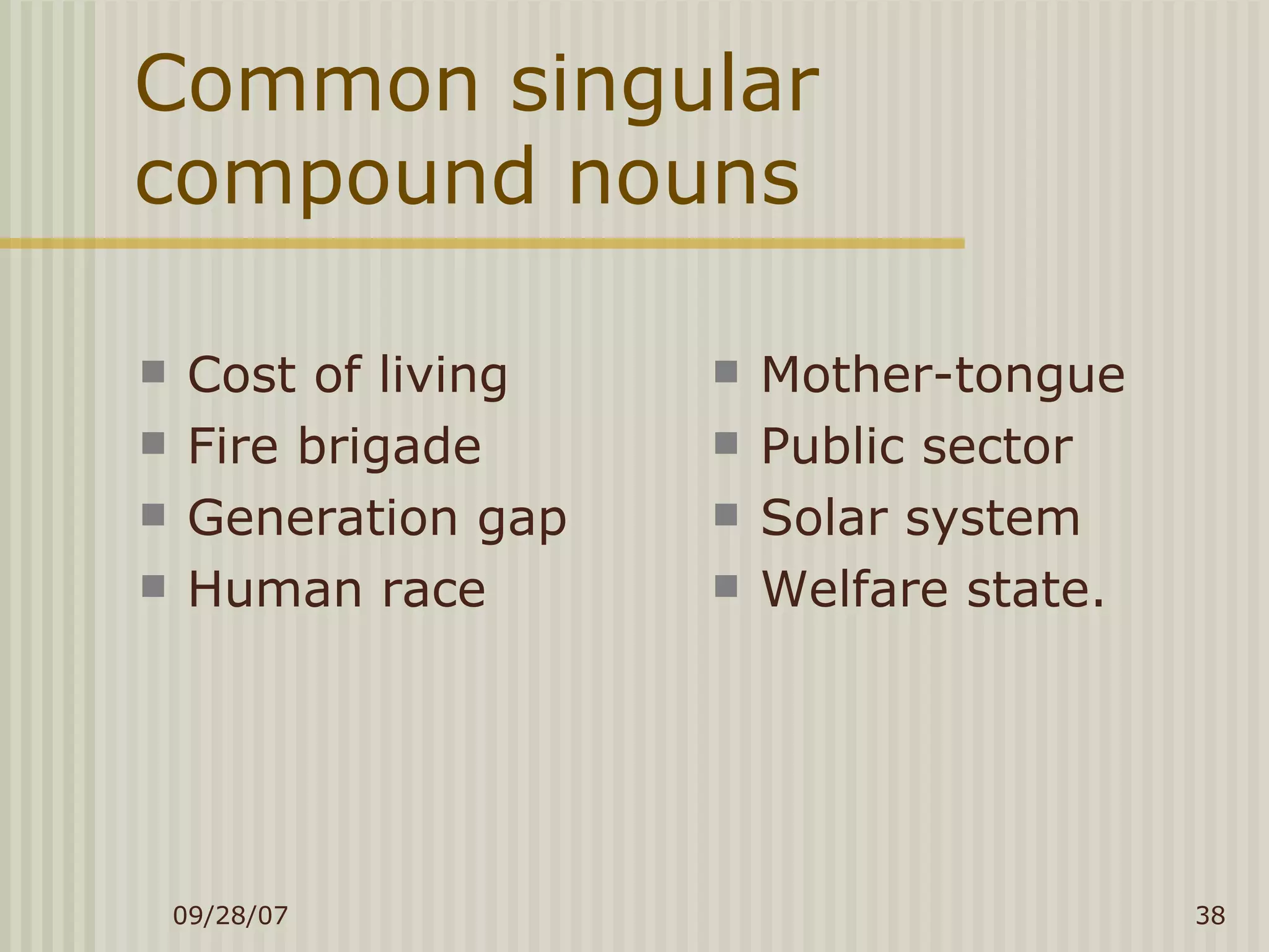 Common singular compound nouns Cost of living Fire brigade Generation gap Human race Mother-tongue Public sector Solar system Welfare state. 