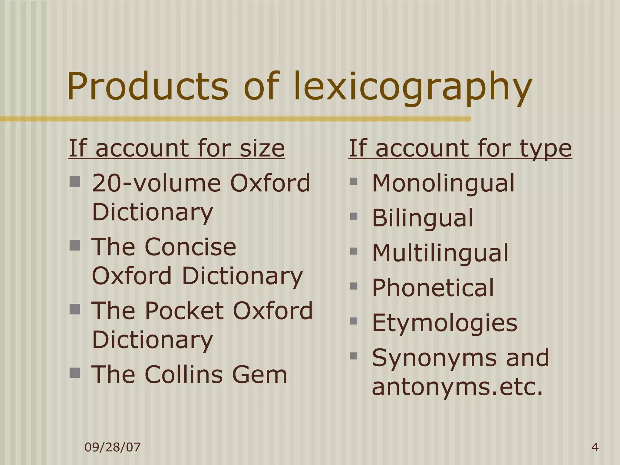 Products of lexicography If account for size 20-volume Oxford Dictionary The Concise Oxford Dictionary The Pocket Oxford Dictionary The Collins Gem If account for type Monolingual Bilingual Multilingual Phonetical Etymologies Synonyms and antonyms.etc. 