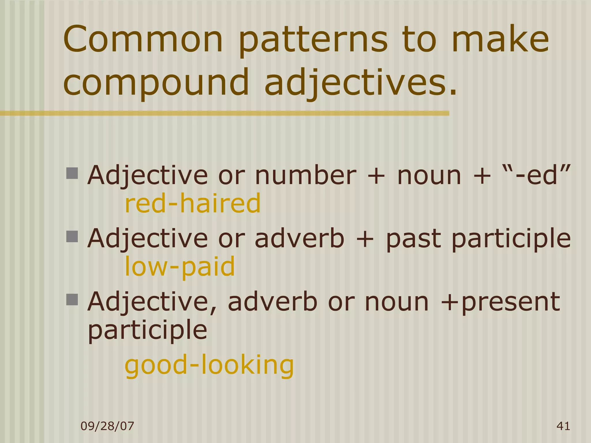 Common patterns to make compound adjectives. Adjective or number + noun + “-ed” red-haired Adjective or adverb + past participle low-paid Adjective, adverb or noun +present participle good-looking 