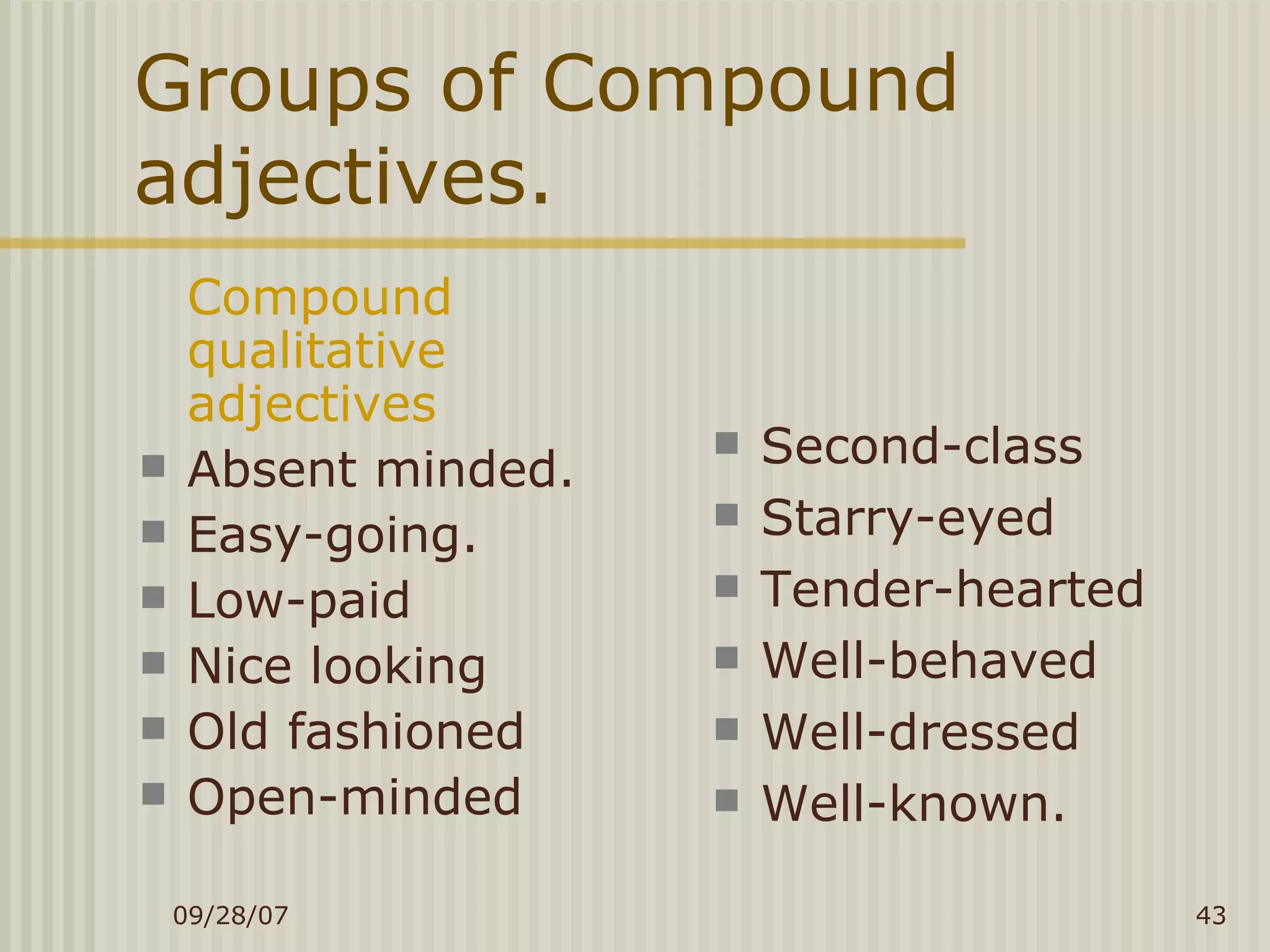 Groups of Compound adjectives. Compound qualitative adjectives Absent minded. Easy-going. Low-paid Nice looking Old fashioned Open-minded Second-class Starry-eyed Tender-hearted Well-behaved Well-dressed Well-known. 