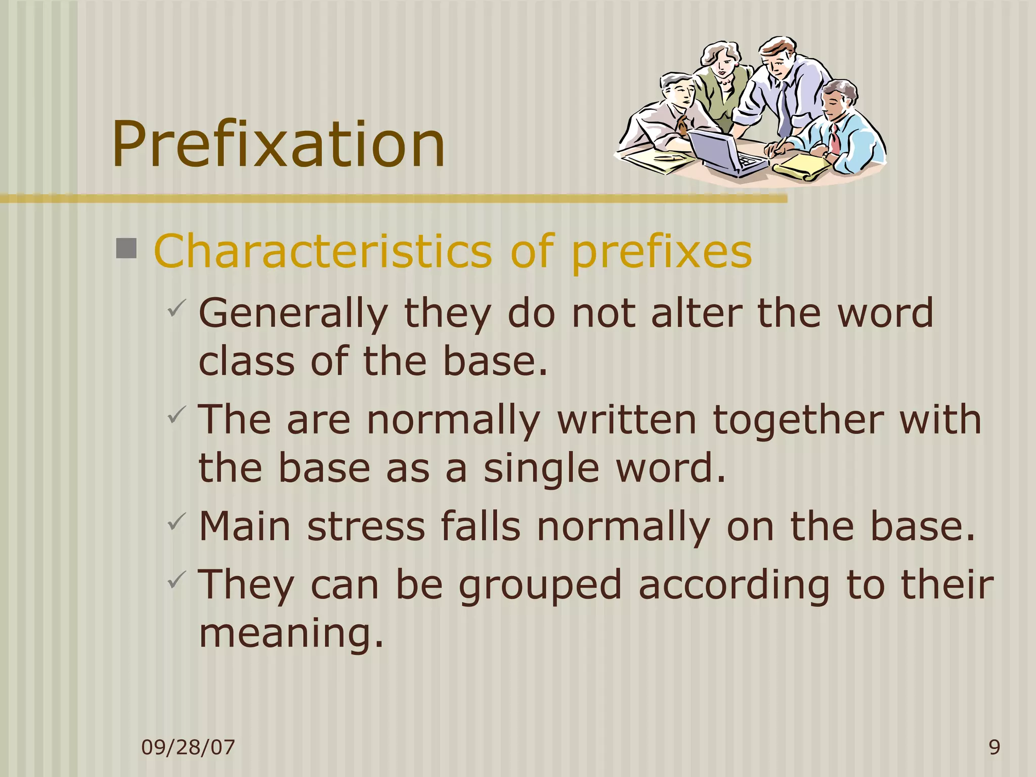 Prefixation Characteristics of prefixes Generally they do not alter the word class of the base. The are normally written together with the base as a single word. Main stress falls normally on the base. They can be grouped according to their meaning. 