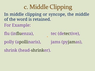 In middle clipping or syncope, the middle
of the word is retained.
For Example:
flu (influenza), tec (detective),
polly (apollinaris), jams (pyjamas),
shrink (head-shrinker).
 