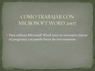  Para utilizar Microsoft Word 2007 es necesario iniciar
el programa y se puede hacer de tres maneras:
 