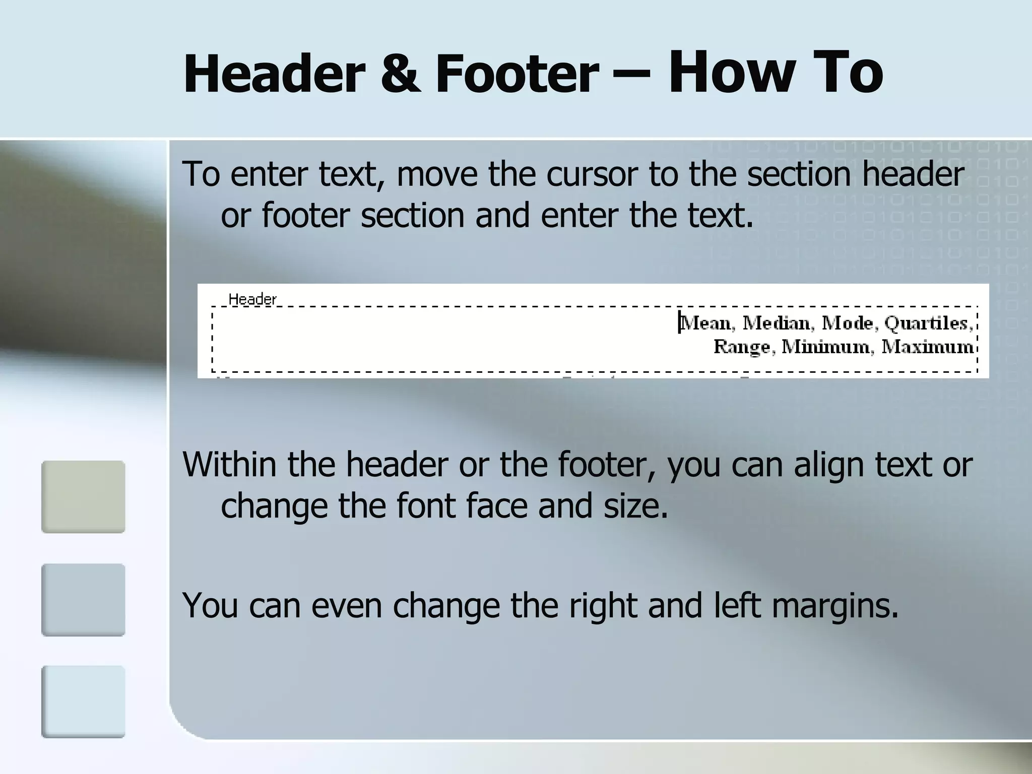 Header & Footer  – How To To enter text, move the cursor to the section header or footer section and enter the text.  Within the header or the footer, you can align text or change the font face and size.  You can even change the right and left margins.  