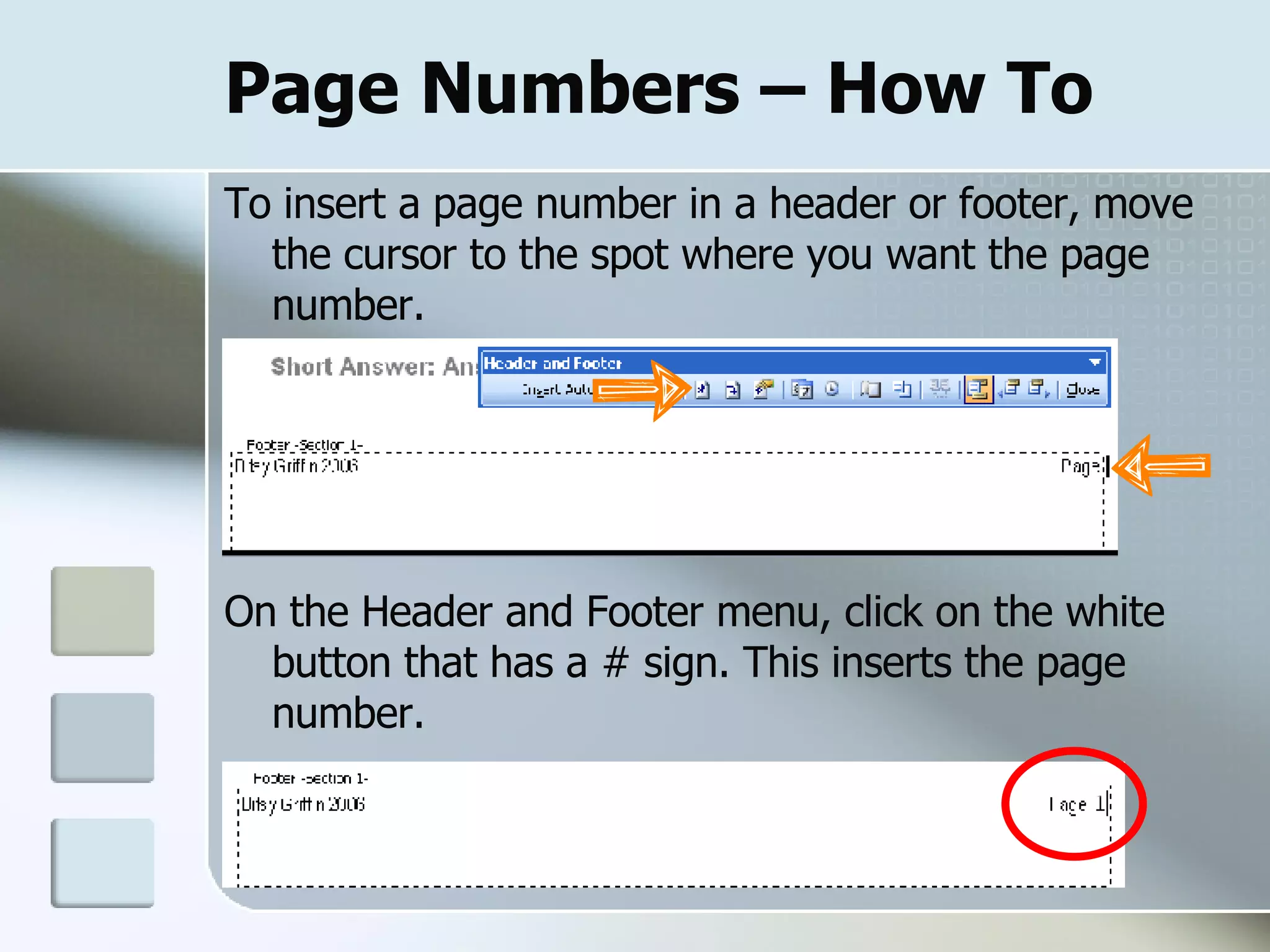 Page Numbers – How To To insert a page number in a header or footer, move the cursor to the spot where you want the page number.  On the Header and Footer menu, click on the white button that has a # sign. This inserts the page number. 