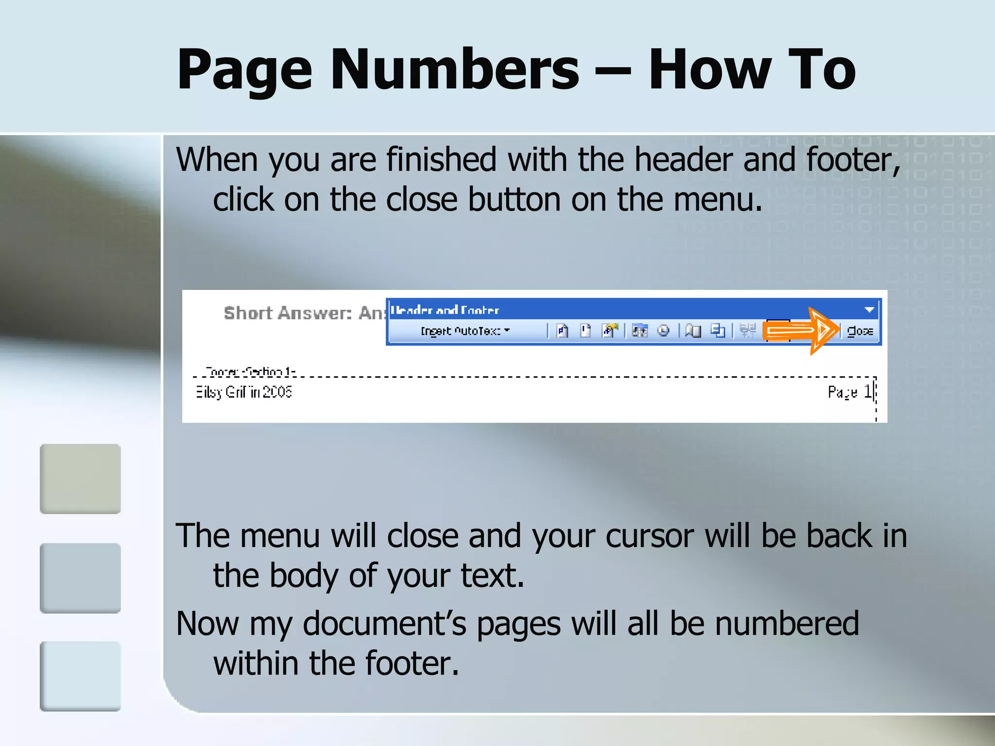 Page Numbers – How To When you are finished with the header and footer, click on the close button on the menu. The menu will close and your cursor will be back in the body of your text.  Now my document’s pages will all be numbered within the footer.  