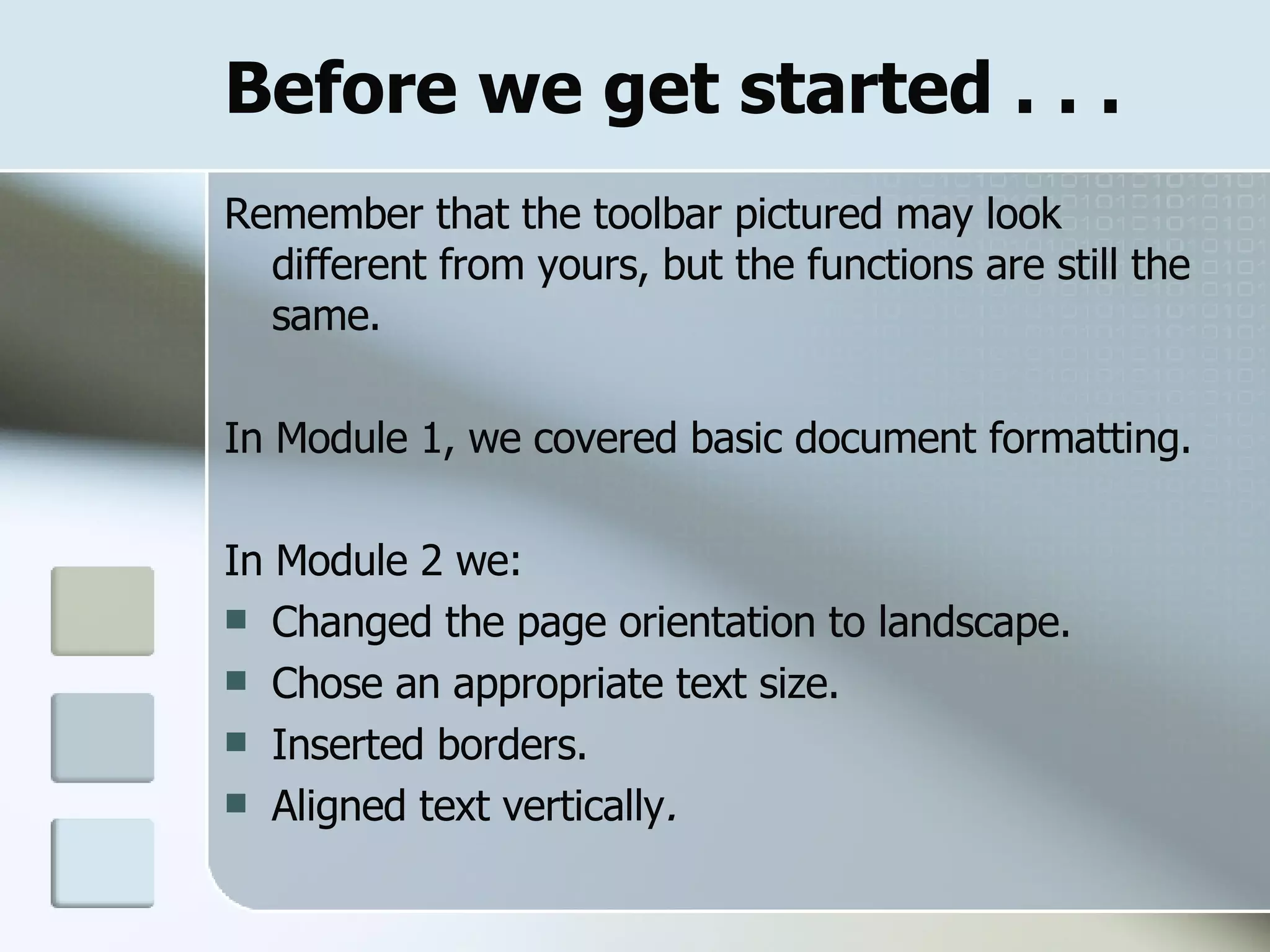 Before we get started . . . Remember that the toolbar pictured may look different from yours, but the functions are still the same.  In Module 1, we covered basic document formatting. In Module 2 we:  Changed the page orientation to landscape. Chose an appropriate text size. Inserted borders.  Aligned text vertically .   