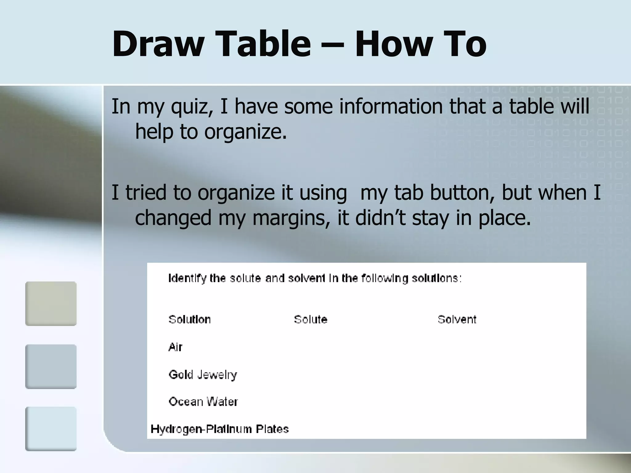 Draw Table – How To In my quiz, I have some information that a table will help to organize.  I tried to organize it using  my tab button, but when I changed my margins, it didn’t stay in place. 