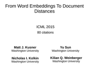 From Word Embeddings To Document
Distances
ICML 2015
80 citations
Matt J. Kusner
Washington University
Yu Sun
Washington University
Nicholas I. Kolkin
Washington University
Kilian Q. Weinberger
Washington University
 