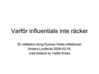 Varför influentials inte räcker En reflektion kring Duncan Watts reflektioner Anders Lundkvist 2008-02-19, med bistånd av Valdis Krebs 