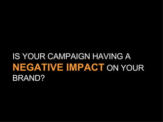IS YOUR CAMPAIGN HAVING A  NEGATIVE IMPACT  ON YOUR BRAND? 