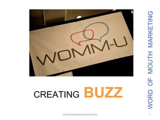 WORD OF MOUTH MARKETING
CREATING            BUZZ
     Online Marketing Web World          1
 